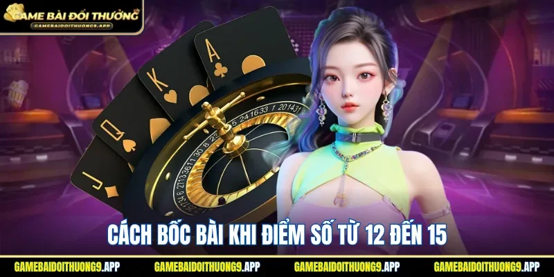 Nắm rõ thao tác bốc bài khi điểm số từ 12 đến 15 
