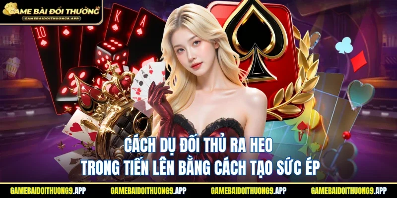 Cách dụ đối thủ ra heo trong tiến lên bằng cách gây sức ép mạnh